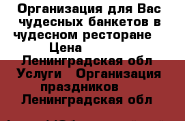 Организация для Вас чудесных банкетов в чудесном ресторане  › Цена ­ 1 200 - Ленинградская обл. Услуги » Организация праздников   . Ленинградская обл.